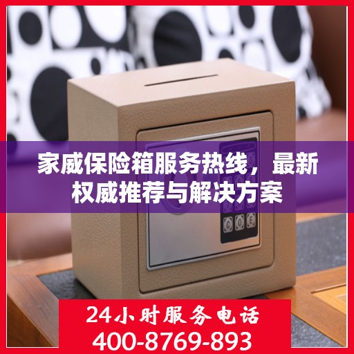 家威保险箱服务热线，最新权威推荐与解决方案
