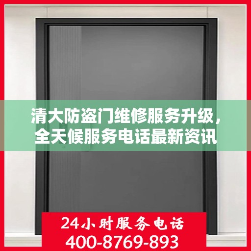 清大防盗门维修服务升级，全天候服务电话最新资讯