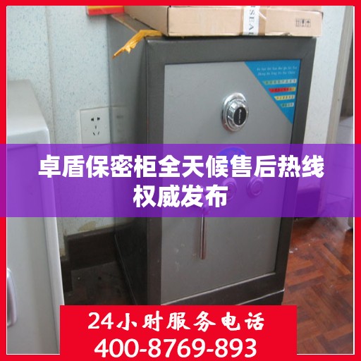 卓盾保密柜全天候售后热线权威发布