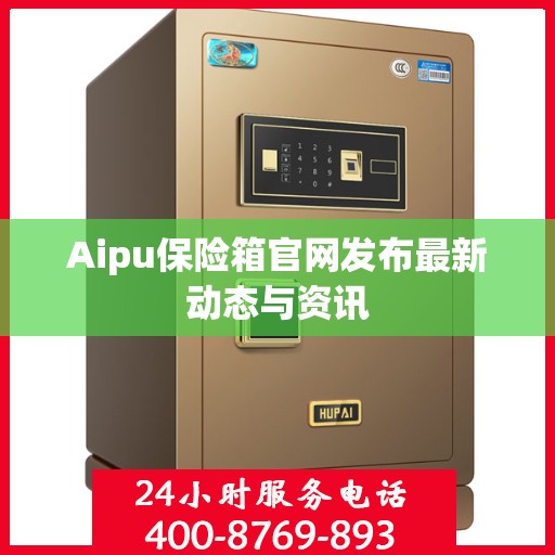 Aipu保险箱官网发布最新动态与资讯