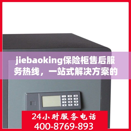 jiebaoking保险柜售后服务热线，一站式解决方案的详细全面指南