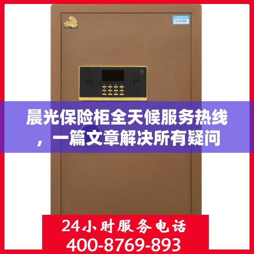 晨光保险柜全天候服务热线，一篇文章解决所有疑问