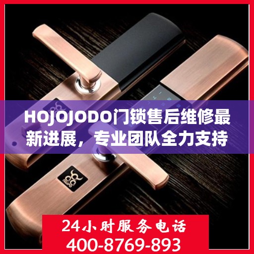 HOJOJODO门锁售后维修最新进展，专业团队全力支持，服务升级为您保驾护航