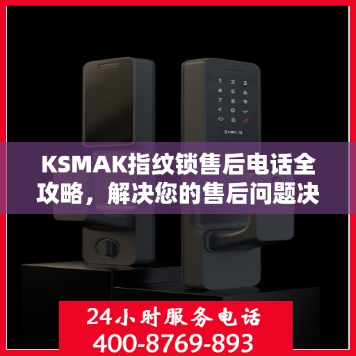 KSMAK指纹锁售后电话全攻略，解决您的售后问题决策指南