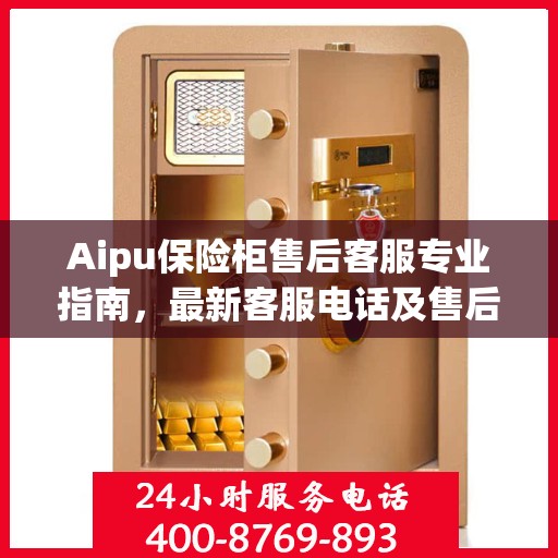 Aipu保险柜售后客服专业指南，最新客服电话及售后攻略
