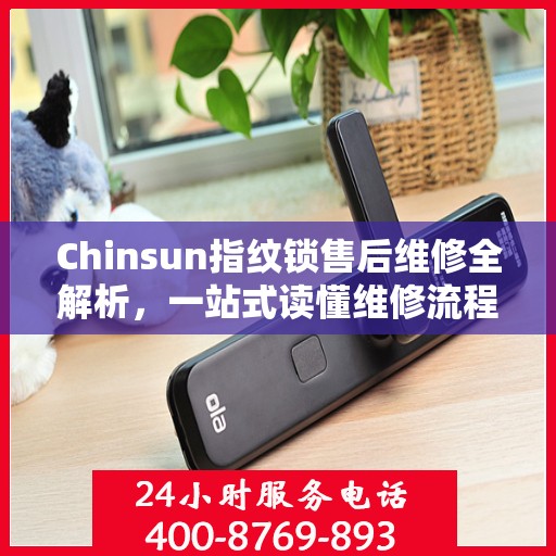 Chinsun指纹锁售后维修全解析，一站式读懂维修流程与保障