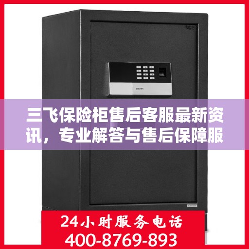 三飞保险柜售后客服最新资讯，专业解答与售后保障服务热线揭秘