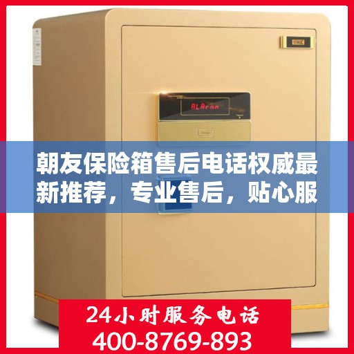 朝友保险箱售后电话权威最新推荐，专业售后，贴心服务