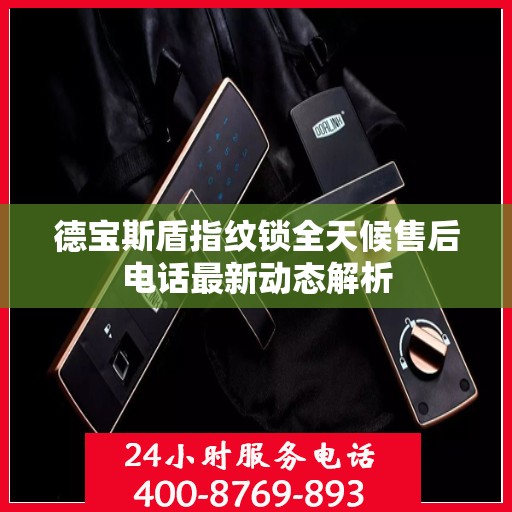 德宝斯盾指纹锁全天候售后电话最新动态解析