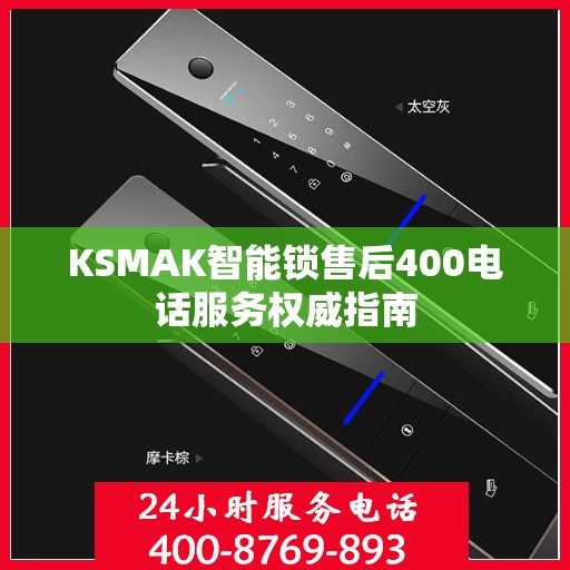 KSMAK智能锁售后400电话服务权威指南