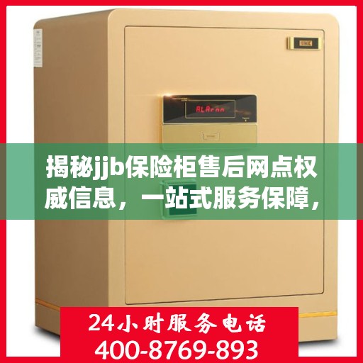 揭秘jjb保险柜售后网点权威信息，一站式服务保障，让您无忧！