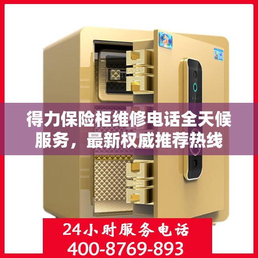 得力保险柜维修电话全天候服务，最新权威推荐热线