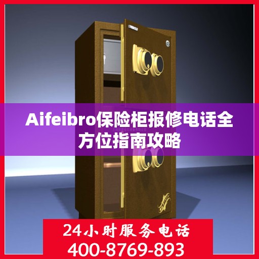 Aifeibro保险柜报修电话全方位指南攻略