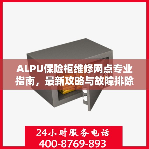 ALPU保险柜维修网点专业指南，最新攻略与故障排除方法