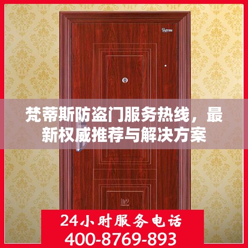 梵蒂斯防盗门服务热线，最新权威推荐与解决方案