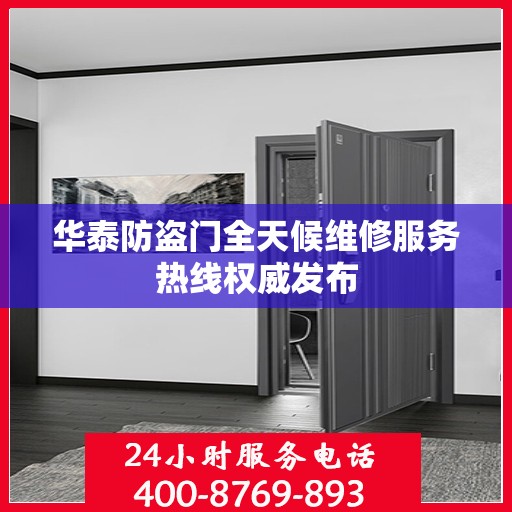 华泰防盗门全天候维修服务热线权威发布