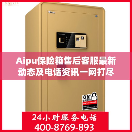Aipu保险箱售后客服最新动态及电话资讯一网打尽