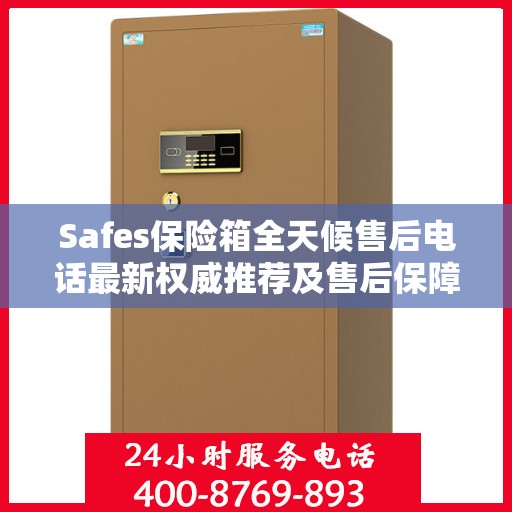 Safes保险箱全天候售后电话最新权威推荐及售后保障解析