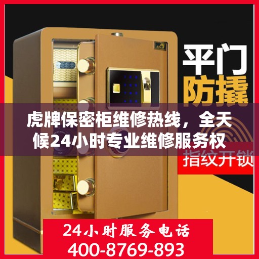 虎牌保密柜维修热线，全天候24小时专业维修服务权威发布