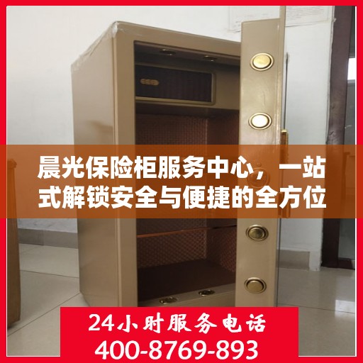 晨光保险柜服务中心，一站式解锁安全与便捷的全方位指南