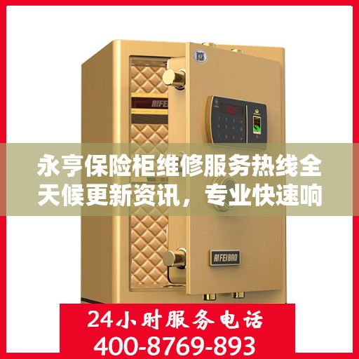 永亨保险柜维修服务热线全天候更新资讯，专业快速响应维修需求