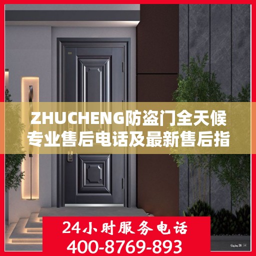 ZHUCHENG防盗门全天候专业售后电话及最新售后指南攻略