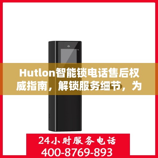 Hutlon智能锁电话售后权威指南，解锁服务细节，为您的安全保驾护航