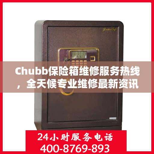 Chubb保险箱维修服务热线，全天候专业维修最新资讯
