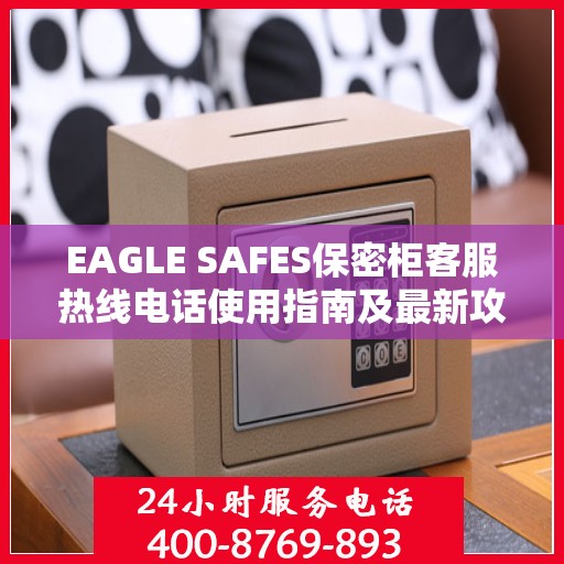 EAGLE SAFES保密柜客服热线电话使用指南及最新攻略