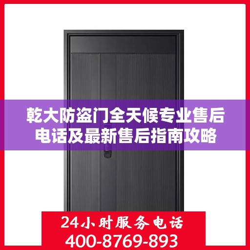 乾大防盗门全天候专业售后电话及最新售后指南攻略