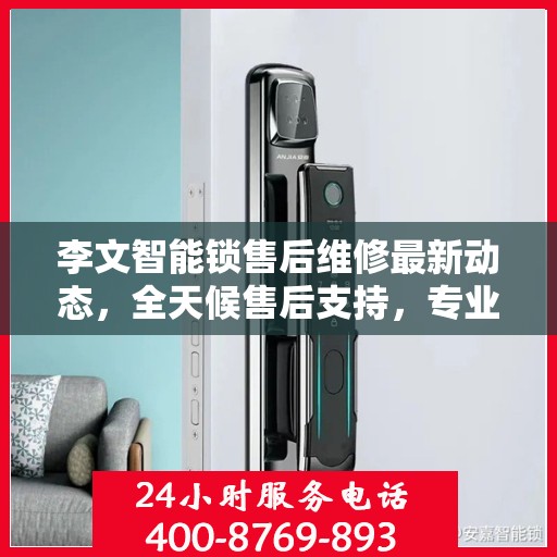 李文智能锁售后维修最新动态，全天候售后支持，专业团队随时为您解答疑虑