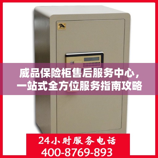 威品保险柜售后服务中心，一站式全方位服务指南攻略