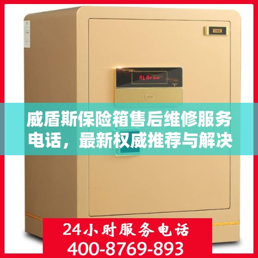 威盾斯保险箱售后维修服务电话，最新权威推荐与解决方案