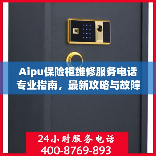 Aipu保险柜维修服务电话专业指南，最新攻略与故障排除方法