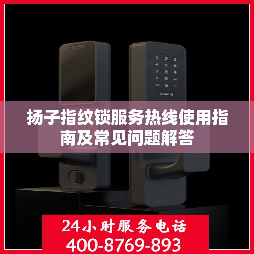扬子指纹锁服务热线使用指南及常见问题解答