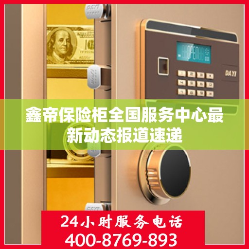 鑫帝保险柜全国服务中心最新动态报道速递