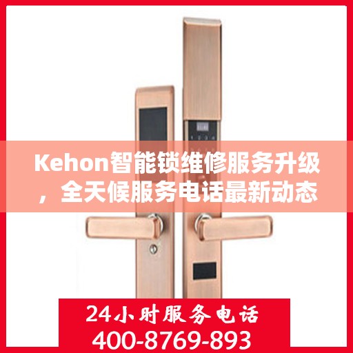Kehon智能锁维修服务升级，全天候服务电话最新动态解析