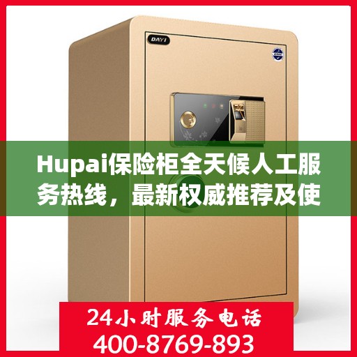 Hupai保险柜全天候人工服务热线，最新权威推荐及使用方法指南