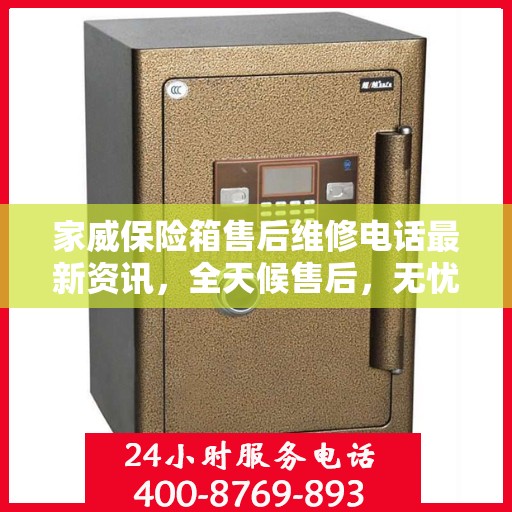 家威保险箱售后维修电话最新资讯，全天候售后，无忧服务