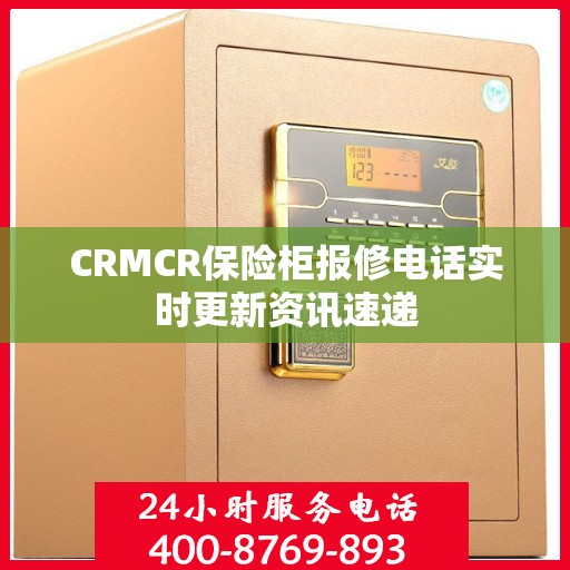 CRMCR保险柜报修电话实时更新资讯速递