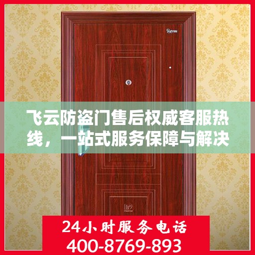 飞云防盗门售后权威客服热线，一站式服务保障与解决方案支持