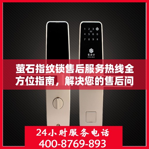 萤石指纹锁售后服务热线全方位指南，解决您的售后问题，享受无忧体验