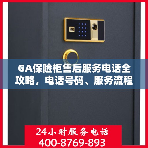 GA保险柜售后服务电话全攻略，电话号码、服务流程及更多细节揭秘