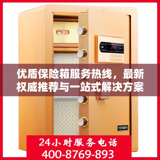优盾保险箱服务热线，最新权威推荐与一站式解决方案
