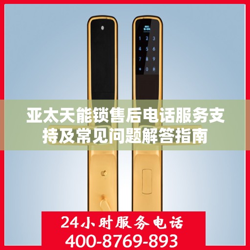 亚太天能锁售后电话服务支持及常见问题解答指南