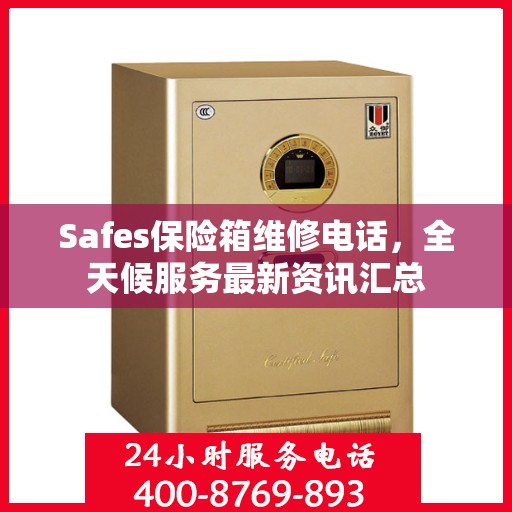 Safes保险箱维修电话，全天候服务最新资讯汇总