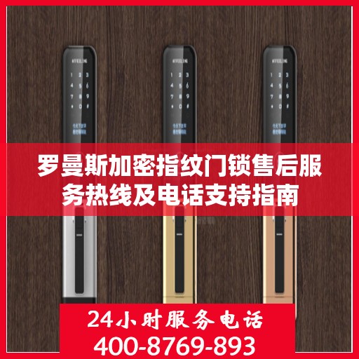 罗曼斯加密指纹门锁售后服务热线及电话支持指南