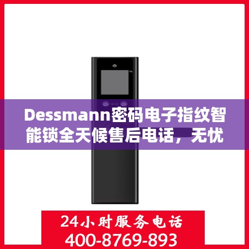 Dessmann密码电子指纹智能锁全天候售后电话，无忧服务24小时