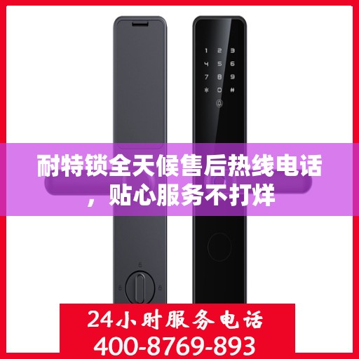 耐特锁全天候售后热线电话，贴心服务不打烊