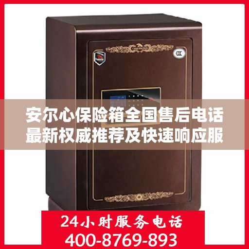 安尔心保险箱全国售后电话最新权威推荐及快速响应服务指南